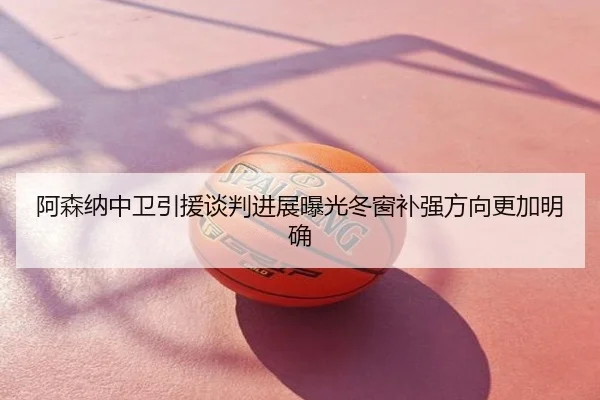 阿森纳中卫引援谈判进展曝光冬窗补强方向更加明确