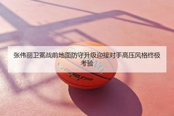 张伟丽卫冕战前地面防守升级迎接对手高压风格终极考验