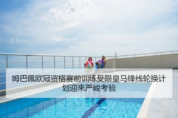 姆巴佩欧冠资格赛前训练受限皇马锋线轮换计划迎来严峻考验