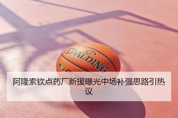 阿隆索钦点药厂新援曝光中场补强思路引热议