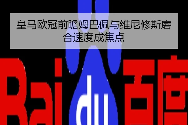 皇马欧冠前瞻姆巴佩与维尼修斯磨合速度成焦点