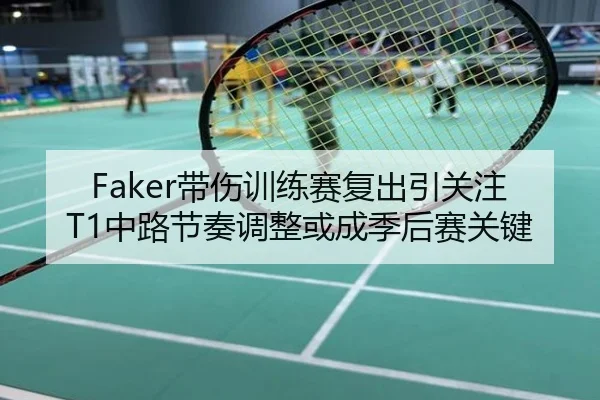 Faker带伤训练赛复出引关注T1中路节奏调整或成季后赛关键