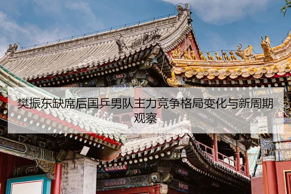 樊振东缺席后国乒男队主力竞争格局变化与新周期观察