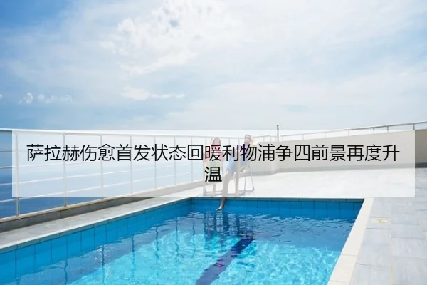 萨拉赫伤愈首发状态回暖利物浦争四前景再度升温