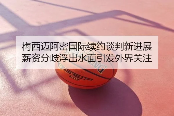梅西迈阿密国际续约谈判新进展 薪资分歧浮出水面引发外界关注