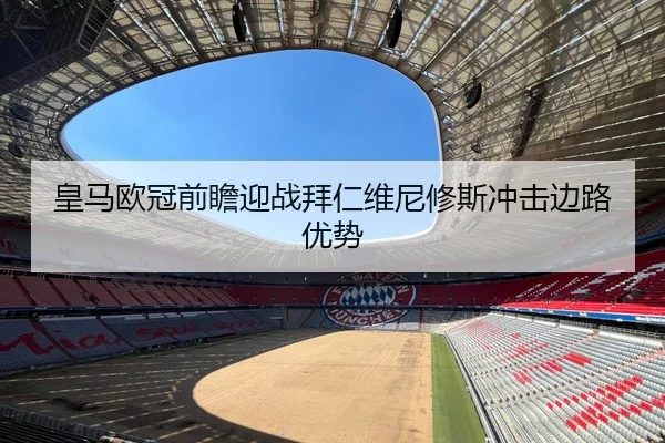 皇马欧冠前瞻迎战拜仁维尼修斯冲击边路优势
